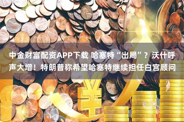 中金财富配资APP下载 哈塞特“出局”？沃什呼声大增！特朗普称希望哈塞特继续担任白宫顾问