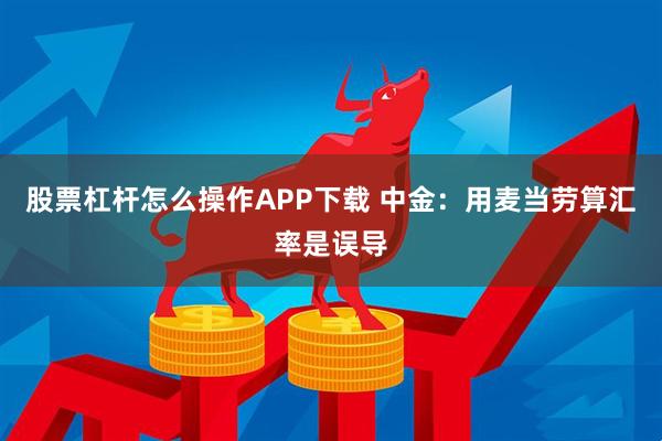 股票杠杆怎么操作APP下载 中金：用麦当劳算汇率是误导