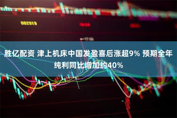 胜亿配资 津上机床中国发盈喜后涨超9% 预期全年纯利同比增加约40%
