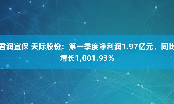 君润宜保 天际股份：第一季度净利润1.97亿元，同比增长1,001.93%